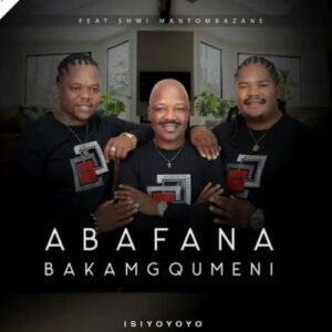 Abafana Bakamgqumeni – Isiyoyoyo ft. Shwi Mantombazane