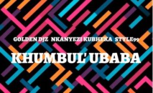 MUSICGolden DJz, Nkanyezi Kubheka & STYLE99 – Khumbul’ Ubaba